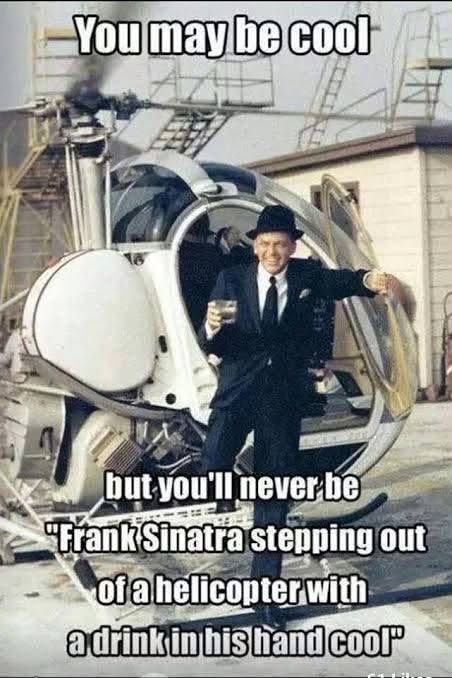 May be an image of helicopter and text that says 'You may be cool but you'll neverb be "Frank Sinatra stepping out ofahelicopterwith a adrinkinhishand drinkin his hand cool"'